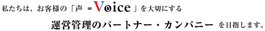 私たちは、お客様の「声＝Voice」を大切にする運営管理のパートナー・カンパニーを目指します。