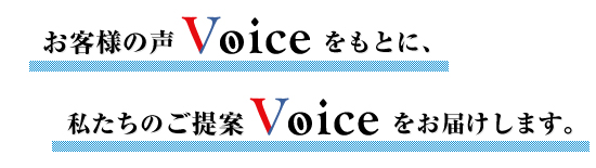 お客様の声Voiceをもとに、私たちのご提案　Voice　 をお届けします。